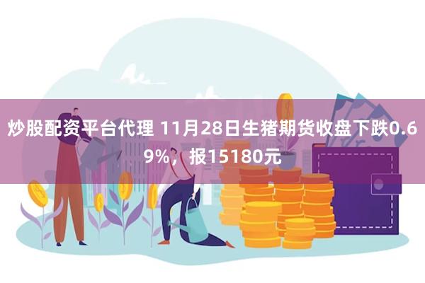 炒股配资平台代理 11月28日生猪期货收盘下跌0.69%，报15180元