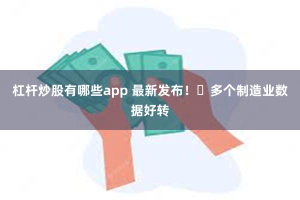 杠杆炒股有哪些app 最新发布！​多个制造业数据好转