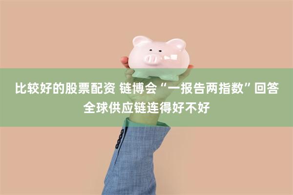 比较好的股票配资 链博会“一报告两指数”回答全球供应链连得好不好