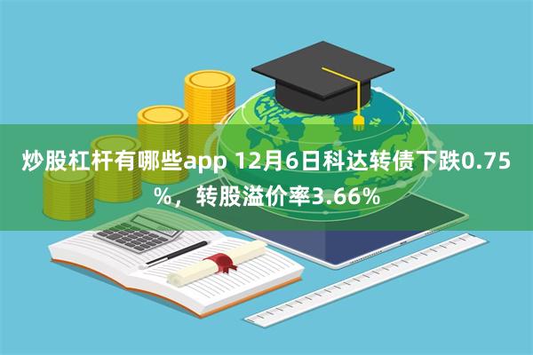 炒股杠杆有哪些app 12月6日科达转债下跌0.75%，转股溢价率3.66%