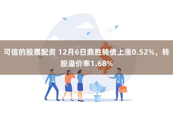 可信的股票配资 12月6日鼎胜转债上涨0.52%，转股溢价率1.68%