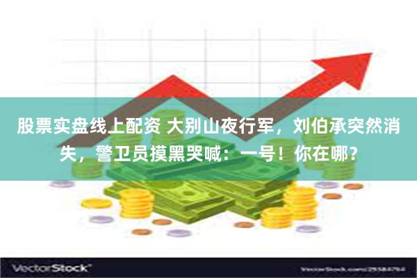 股票实盘线上配资 大别山夜行军，刘伯承突然消失，警卫员摸黑哭喊：一号！你在哪？