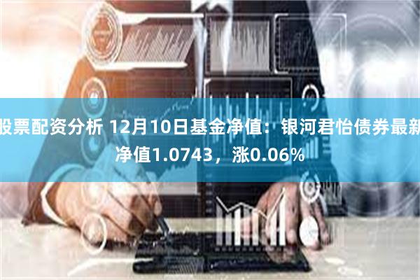 股票配资分析 12月10日基金净值：银河君怡债券最新净值1.0743，涨0.06%