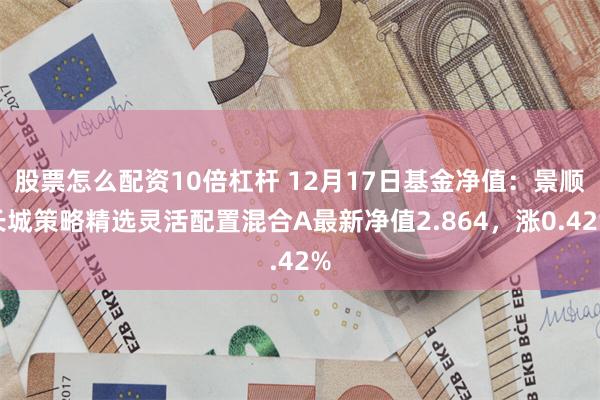 股票怎么配资10倍杠杆 12月17日基金净值：景顺长城策略精选灵活配置混合A最新净值2.864，涨0.42%