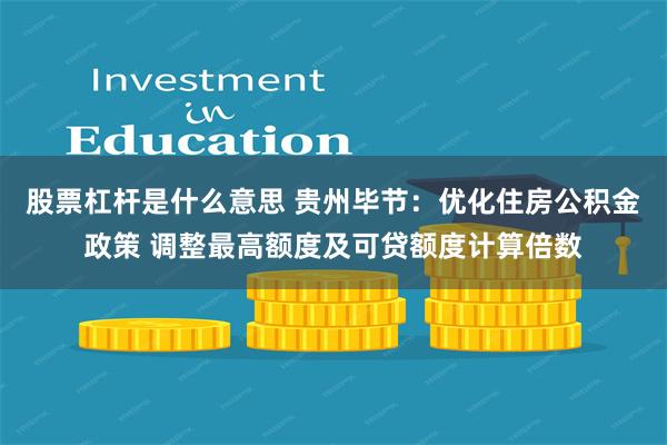 股票杠杆是什么意思 贵州毕节：优化住房公积金政策 调整最高额度及可贷额度计算倍数