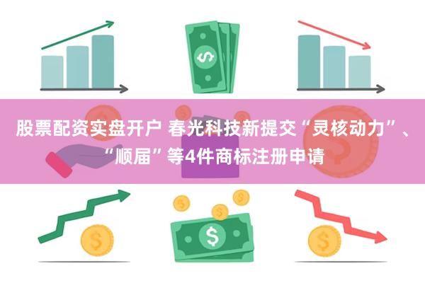 股票配资实盘开户 春光科技新提交“灵核动力”、“顺届”等4件商标注册申请