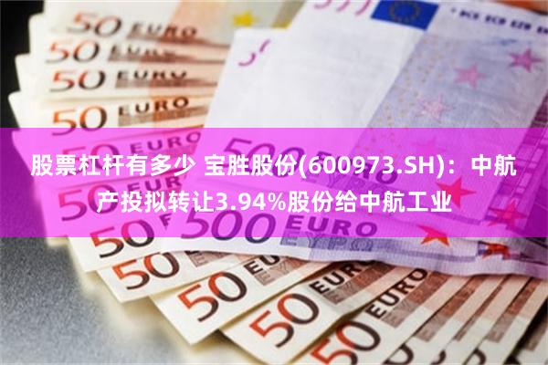 股票杠杆有多少 宝胜股份(600973.SH)：中航产投拟转让3.94%股份给中航工业