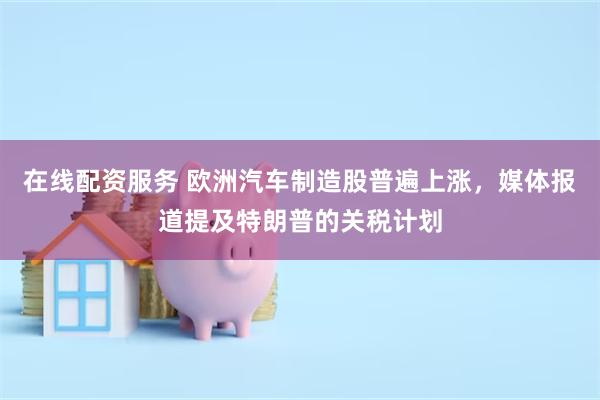 在线配资服务 欧洲汽车制造股普遍上涨，媒体报道提及特朗普的关税计划