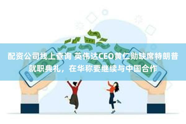配资公司线上查询 英伟达CEO黄仁勋缺席特朗普就职典礼，在华称要继续与中国合作