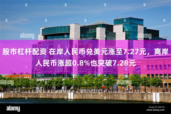 股市杠杆配资 在岸人民币兑美元涨至7.27元，离岸人民币涨超0.8%也突破7.28元