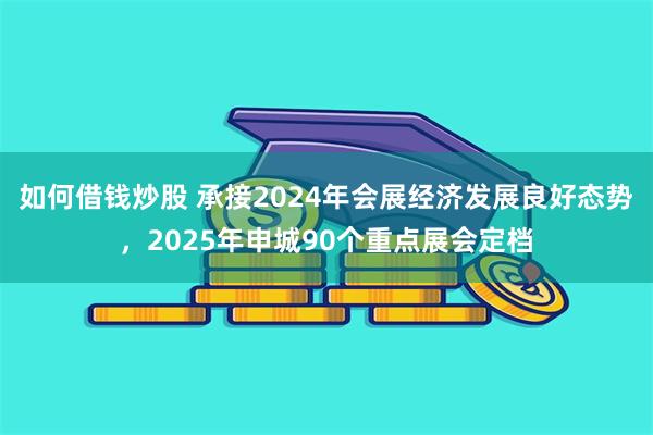 如何借钱炒股 承接2024年会展经济发展良好态势，2025年申城90个重点展会定档