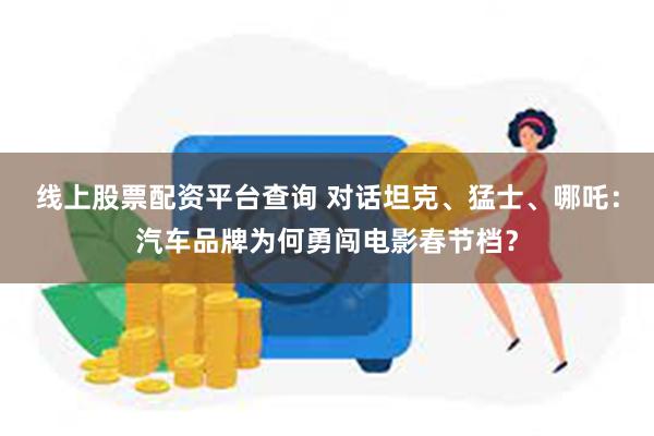 线上股票配资平台查询 对话坦克、猛士、哪吒：汽车品牌为何勇闯电影春节档？