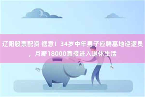 辽阳股票配资 惬意！34岁中年男子应聘墓地巡逻员，月薪18000直接进入退休生活