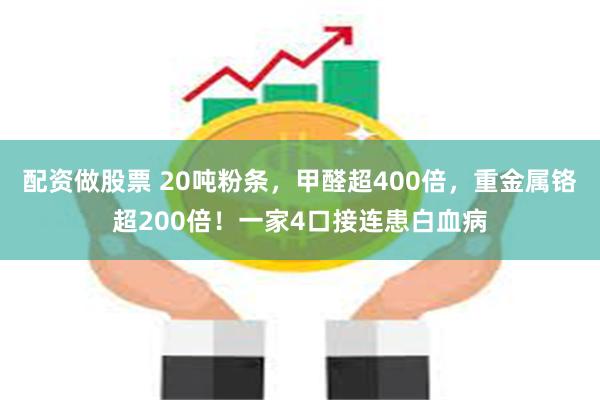配资做股票 20吨粉条，甲醛超400倍，重金属铬超200倍！一家4口接连患白血病