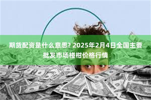 期货配资是什么意思? 2025年2月4日全国主要批发市场椪柑价格行情