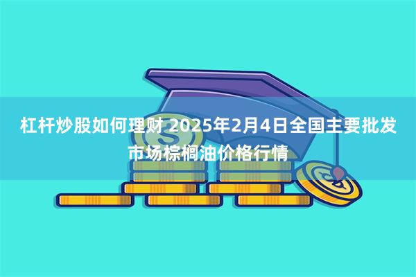 杠杆炒股如何理财 2025年2月4日全国主要批发市场棕榈油价格行情