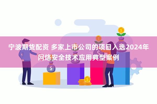 宁波期货配资 多家上市公司的项目入选2024年网络安全技术应用典型案例