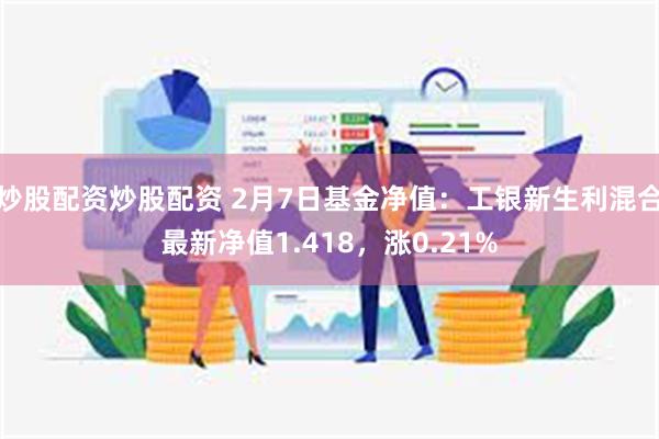 炒股配资炒股配资 2月7日基金净值：工银新生利混合最新净值1.418，涨0.21%