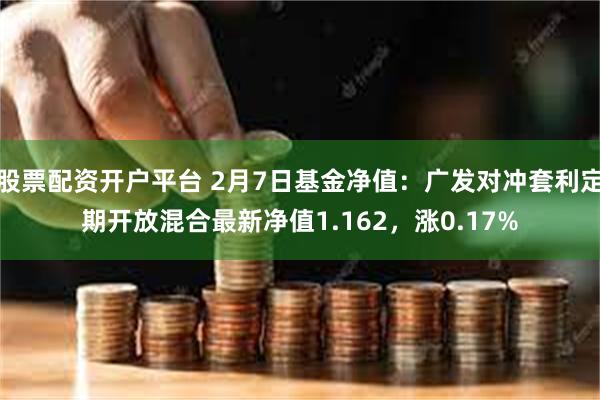 股票配资开户平台 2月7日基金净值：广发对冲套利定期开放混合最新净值1.162，涨0.17%