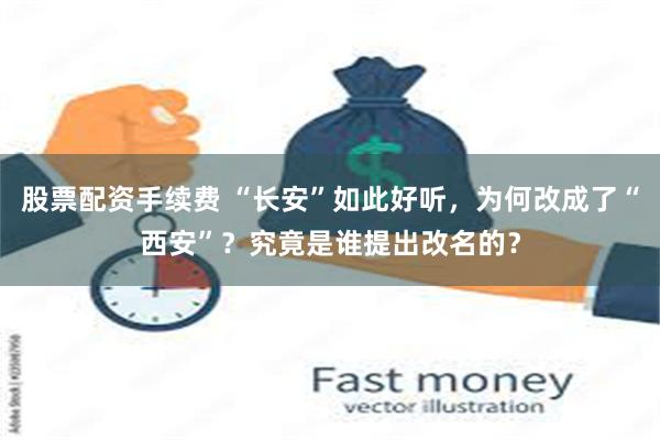 股票配资手续费 “长安”如此好听，为何改成了“西安”？究竟是谁提出改名的？