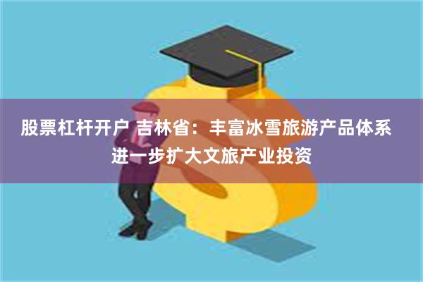 股票杠杆开户 吉林省：丰富冰雪旅游产品体系  进一步扩大文旅产业投资