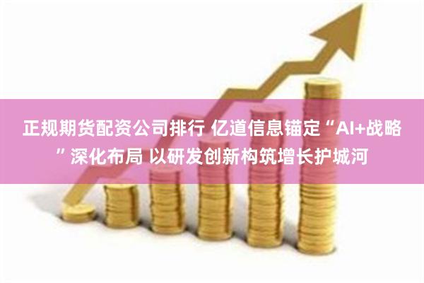 正规期货配资公司排行 亿道信息锚定“AI+战略”深化布局 以研发创新构筑增长护城河