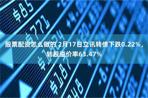 股票配资怎么做的 2月17日立讯转债下跌0.22%，转股溢价率63.47%