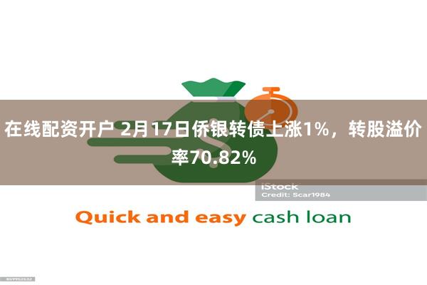 在线配资开户 2月17日侨银转债上涨1%，转股溢价率70.82%