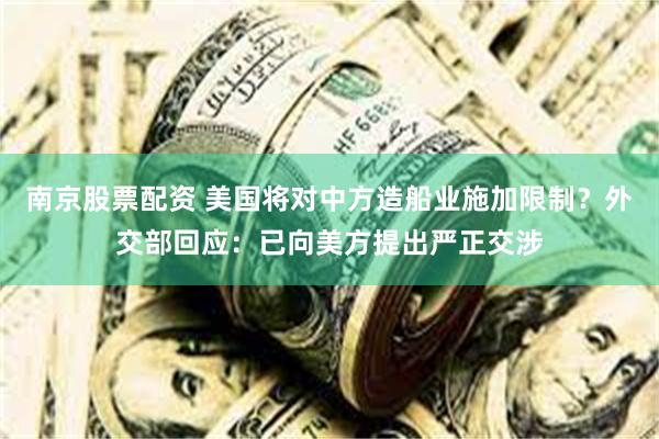 南京股票配资 美国将对中方造船业施加限制？外交部回应：已向美方提出严正交涉