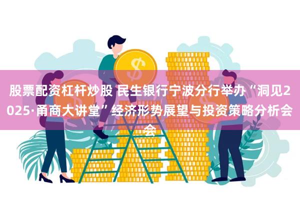 股票配资杠杆炒股 民生银行宁波分行举办“洞见2025·甬商大讲堂”经济形势展望与投资策略分析会