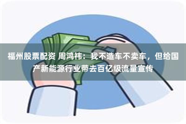 福州股票配资 周鸿祎：我不造车不卖车，但给国产新能源行业带去百亿级流量宣传