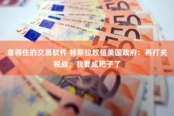 靠得住的交易软件 特斯拉致信美国政府：再打关税战，我要成靶子了