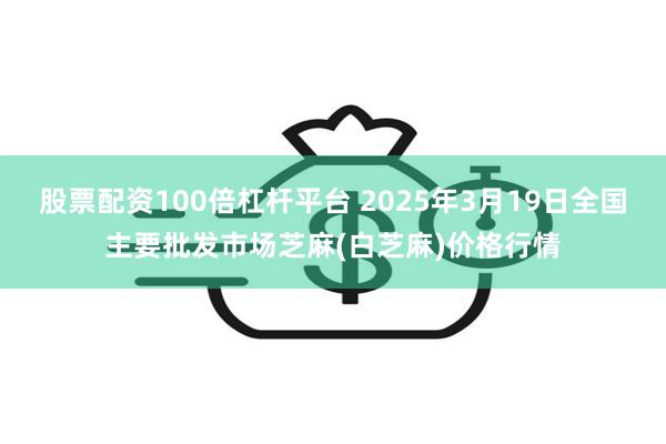 股票配资100倍杠杆平台 2025年3月19日全国主要批发市场芝麻(白芝麻)价格行情