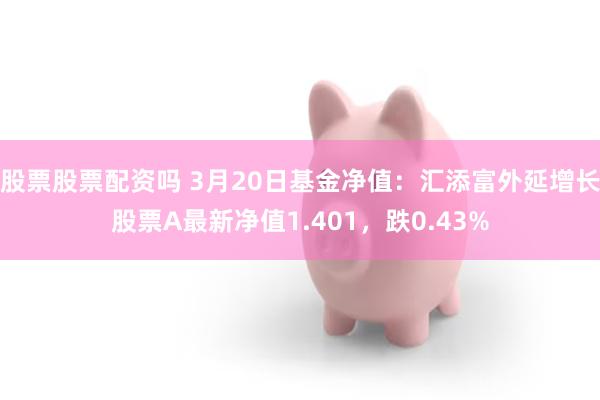 股票股票配资吗 3月20日基金净值：汇添富外延增长股票A最新净值1.401，跌0.43%