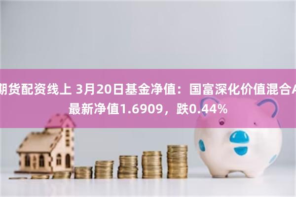 期货配资线上 3月20日基金净值：国富深化价值混合A最新净值1.6909，跌0.44%