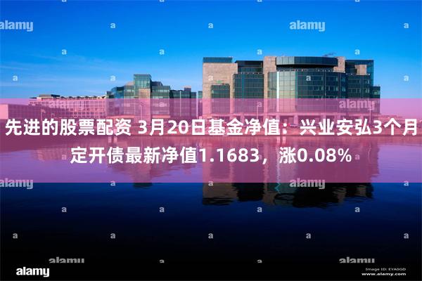 先进的股票配资 3月20日基金净值：兴业安弘3个月定开债最新净值1.1683，涨0.08%