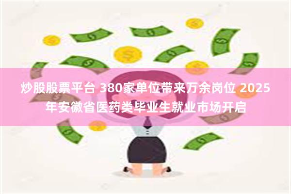炒股股票平台 380家单位带来万余岗位 2025年安徽省医药类毕业生就业市场开启