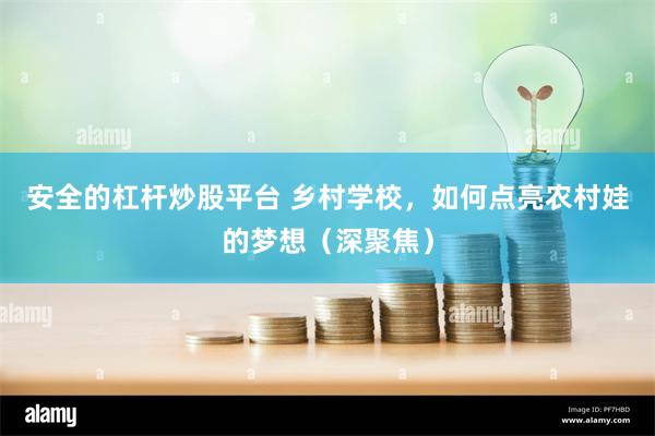 安全的杠杆炒股平台 乡村学校，如何点亮农村娃的梦想（深聚焦）