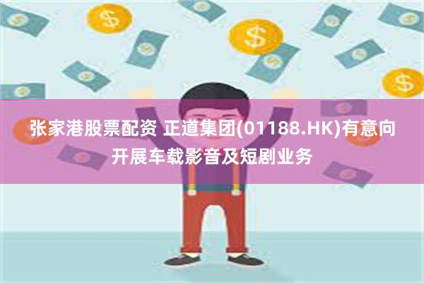 张家港股票配资 正道集团(01188.HK)有意向开展车载影音及短剧业务