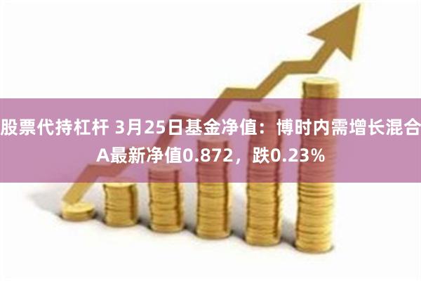 股票代持杠杆 3月25日基金净值：博时内需增长混合A最新净值0.872，跌0.23%