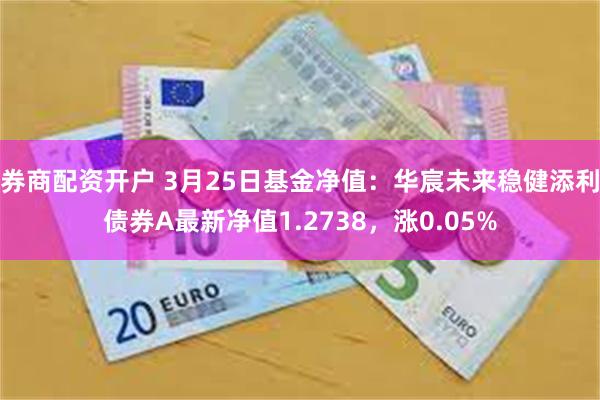 券商配资开户 3月25日基金净值：华宸未来稳健添利债券A最新净值1.2738，涨0.05%