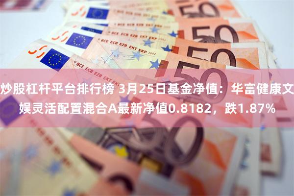 炒股杠杆平台排行榜 3月25日基金净值：华富健康文娱灵活配置混合A最新净值0.8182，跌1.87%