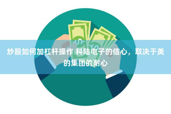 炒股如何加杠杆操作 科陆电子的信心，取决于美的集团的耐心