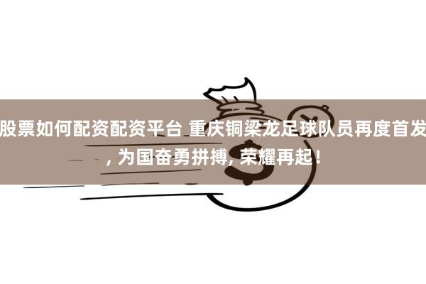 股票如何配资配资平台 重庆铜梁龙足球队员再度首发, 为国奋勇拼搏, 荣耀再起！