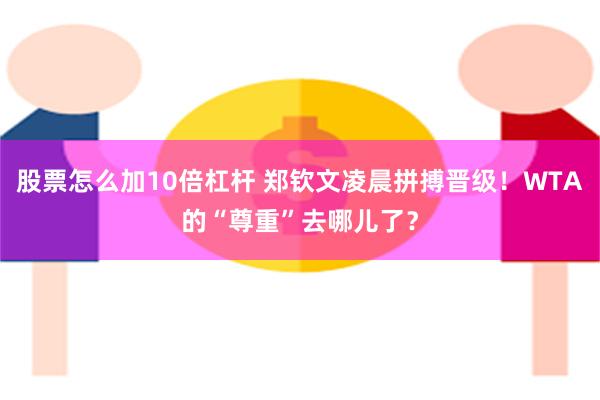 股票怎么加10倍杠杆 郑钦文凌晨拼搏晋级！WTA的“尊重”去哪儿了？