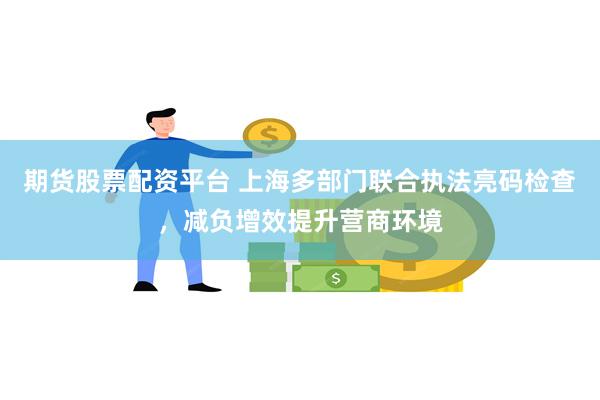期货股票配资平台 上海多部门联合执法亮码检查，减负增效提升营商环境