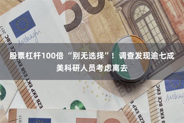 股票杠杆100倍 “别无选择”！调查发现逾七成美科研人员考虑离去