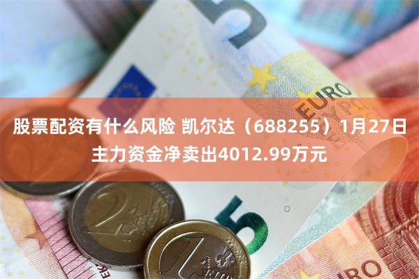 股票配资有什么风险 凯尔达（688255）1月27日主力资金净卖出4012.99万元