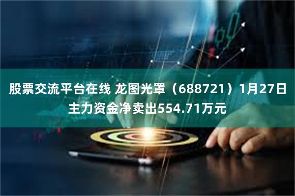 股票交流平台在线 龙图光罩（688721）1月27日主力资金净卖出554.71万元