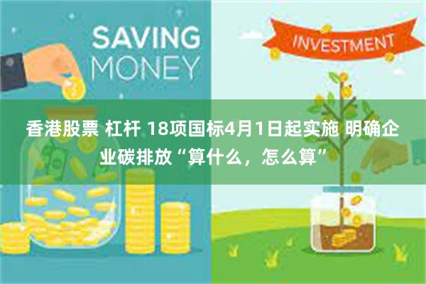 香港股票 杠杆 18项国标4月1日起实施 明确企业碳排放“算什么，怎么算”